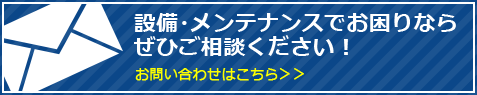 設備メンテナンスでお困りならぜひご相談ください！ お問い合わせはこちら