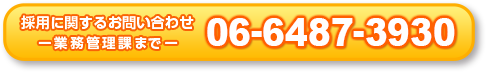 採用に関するお問い合わせ -業務管理課まで- 06-6487-3930